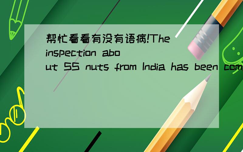 帮忙看看有没有语病!The inspection about SS nuts from India has been completed.But the sample which item is P62CNHHA8 has been failed in test because of off-measurement.Please see the attachment