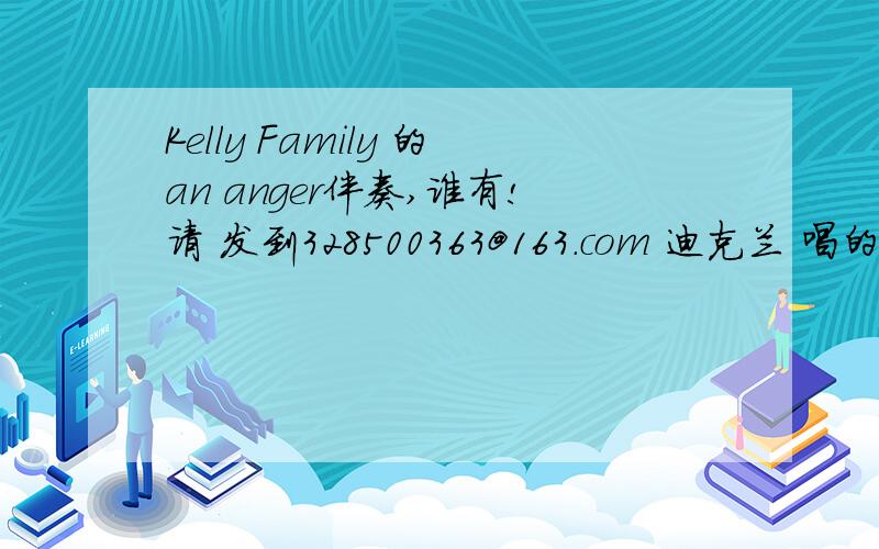 Kelly Family 的an anger伴奏,谁有!请 发到328500363@163.com 迪克兰 唱的那个伴奏更好!一开始有长笛的那个