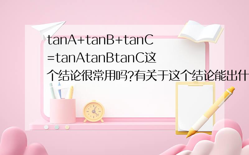 tanA+tanB+tanC=tanAtanBtanC这个结论很常用吗?有关于这个结论能出什么样的题型,能举例说明吗?