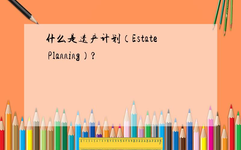 什么是遗产计划（Estate Planning）?