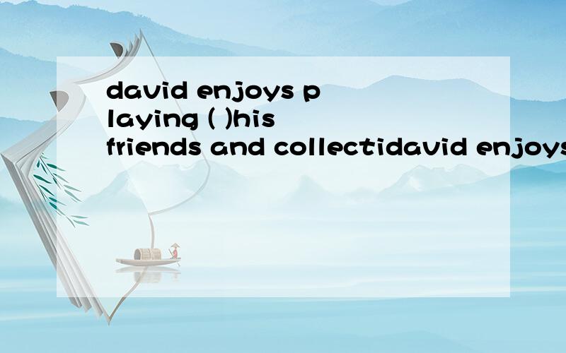 david enjoys playing ( )his friends and collectidavid enjoys playing (  )his friends and collecting(     )      a,to,leaf     b,with,leaves  c,to,leaves   d,with,leaf       (求解答啊.)