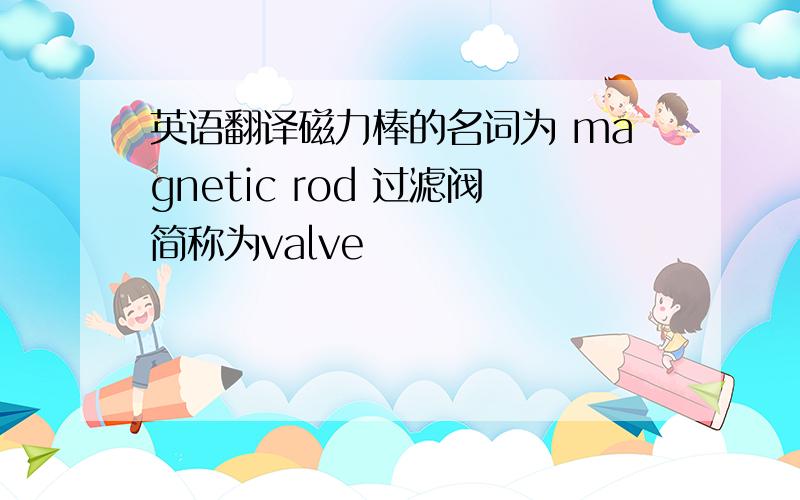 英语翻译磁力棒的名词为 magnetic rod 过滤阀简称为valve