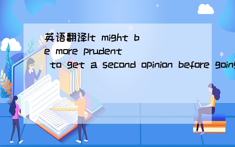 英语翻译It might be more prudent to get a second opinion before going ahead.