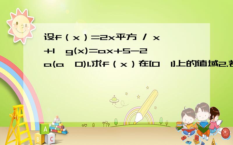 设f（x）=2x平方 / x+1,g(x)=ax+5-2a(a>0)1.求f（x）在[0,1]上的值域2.若对任意x1属于[0,1].总存在x0属于[0,1],使得g（x0）=f（x1）成立 求a取值范围