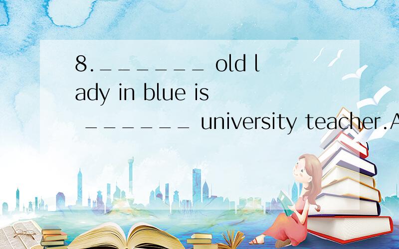 8.______ old lady in blue is ______ university teacher.A.An; an B.An; the C.The; an D.The; a