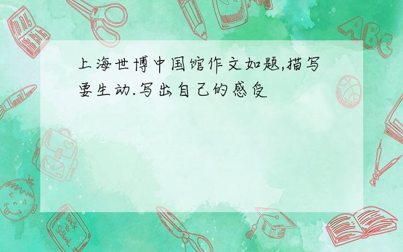上海世博中国馆作文如题,描写要生动.写出自己的感受