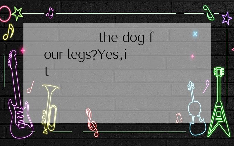 _____the dog four legs?Yes,it____