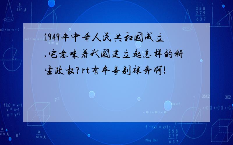 1949年中华人民共和国成立,它意味着我国建立起怎样的新生政权?rt有本事别裸奔啊!