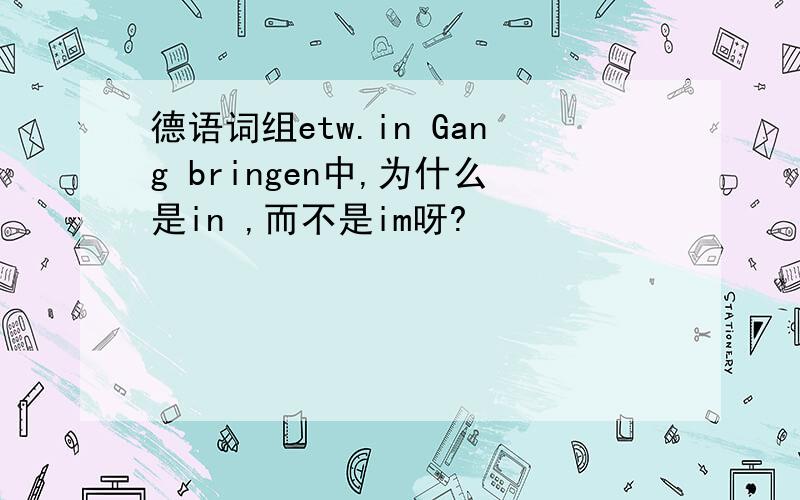 德语词组etw.in Gang bringen中,为什么是in ,而不是im呀?