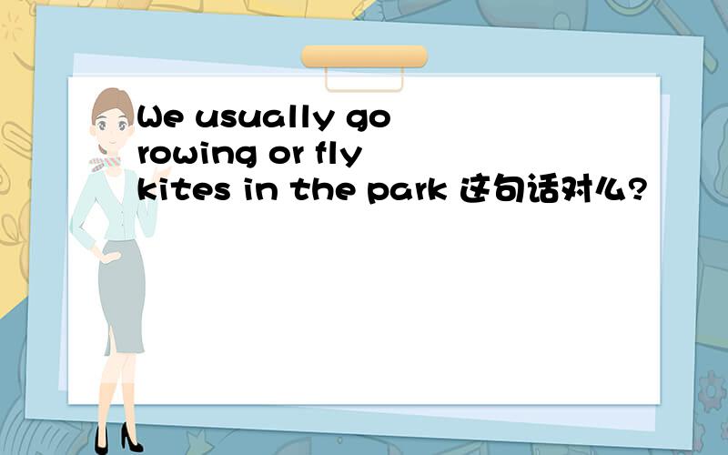 We usually go rowing or fly kites in the park 这句话对么?