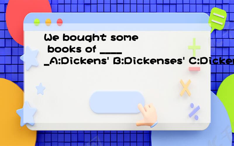 We bought some books of _____A:Dickens' B:Dickenses' C:Dicken's D:Dickenese选哪个?为什么?