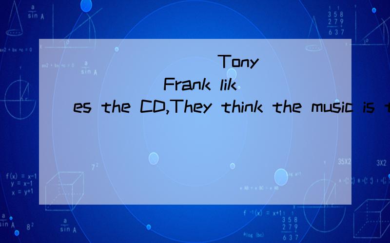 ________Tony ______Frank likes the CD,They think the music is too noisy.填neither nor 、either or还是其他