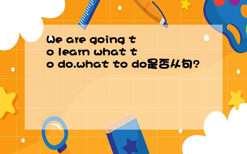 We are going to learn what to do.what to do是否从句?