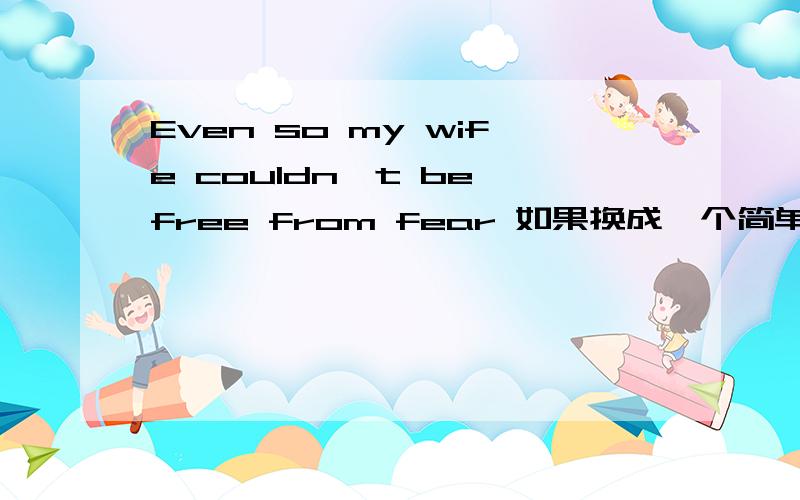 Even so my wife couldn't be free from fear 如果换成一个简单的英语同义句怎样弄
