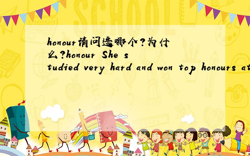 honour请问选哪个?为什么?honour She studied very hard and won top honours at her school A good marks B.good name C.high regard 请问选哪个?为什么?