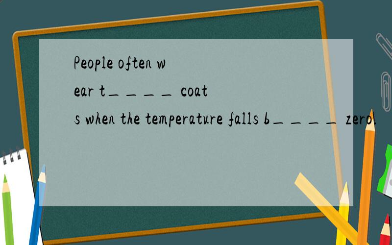 People often wear t____ coats when the temperature falls b____ zero.
