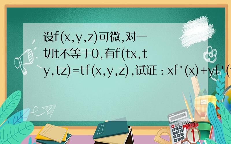 设f(x,y,z)可微,对一切t不等于0,有f(tx,ty,tz)=tf(x,y,z),试证：xf'(x)+yf'(y)+zf'(z)=nf(x,y,z)那位大哥大姐帮帮忙啊...T_T.