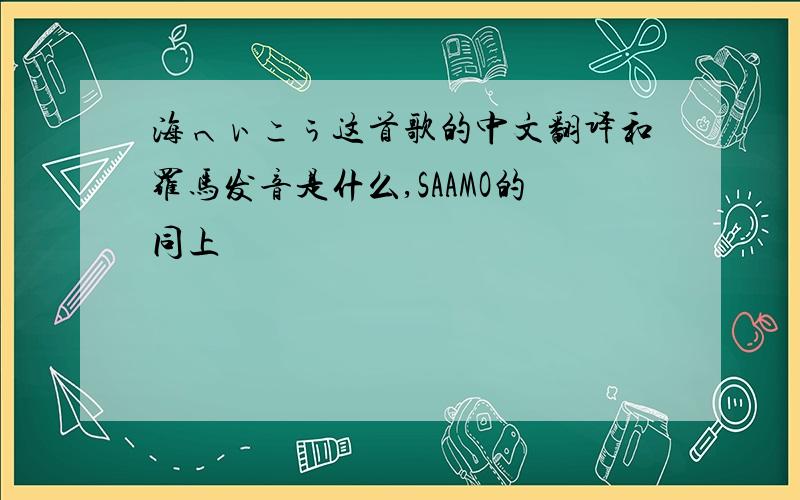 海へぃこぅ这首歌的中文翻译和罗马发音是什么,SAAMO的同上