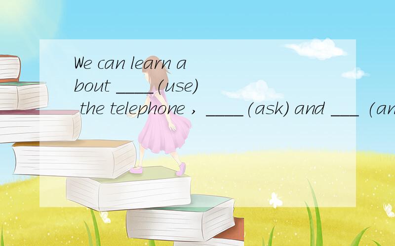 We can learn about ____(use) the telephone , ____(ask) and ___ (answer) questions.怎么填,为什么?