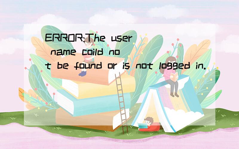 ERROR:The user name coild not be found or is not logged in.