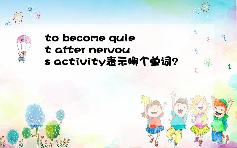 to become quiet after nervous activity表示哪个单词?