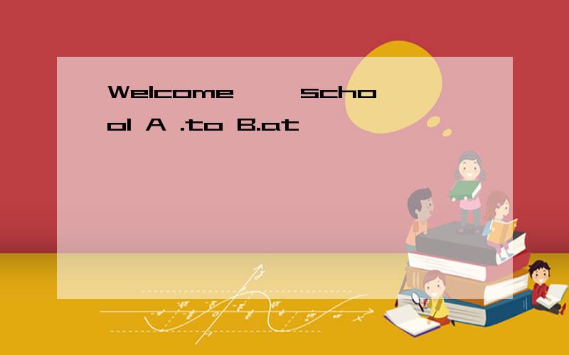 Welcome ——school A .to B.at
