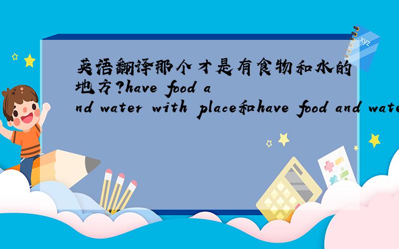 英语翻译那个才是有食物和水的地方?have food and water with place和have food and water of place或者都不对,（那应该怎么写?）