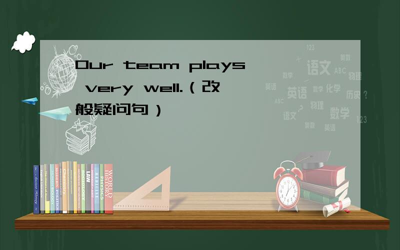 Our team plays very well.（改一般疑问句）