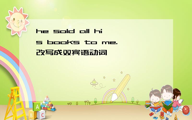 he sold all his books to me.改写成双宾语动词
