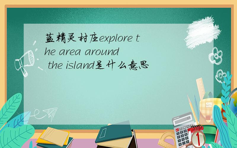 蓝精灵村庄explore the area around the island是什么意思