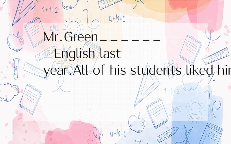 Mr.Green_______English last year.All of his students liked him very much