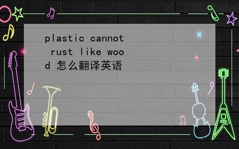 plastic cannot rust like wood 怎么翻译英语