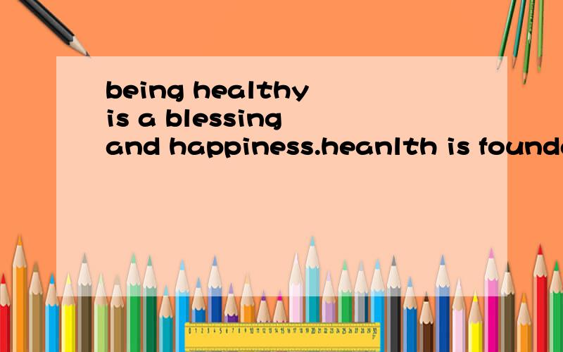 being healthy is a blessing and happiness.heanlth is foundationnof every achievement 英译汉
