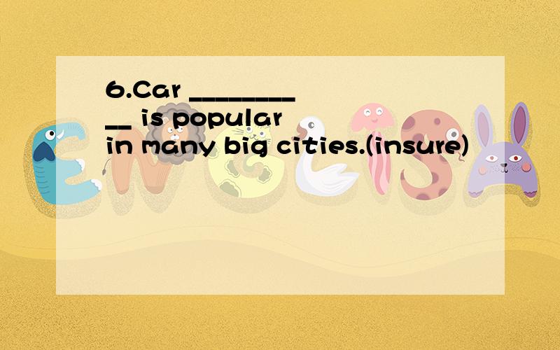 6.Car __________ is popular in many big cities.(insure)