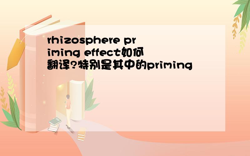 rhizosphere priming effect如何翻译?特别是其中的priming