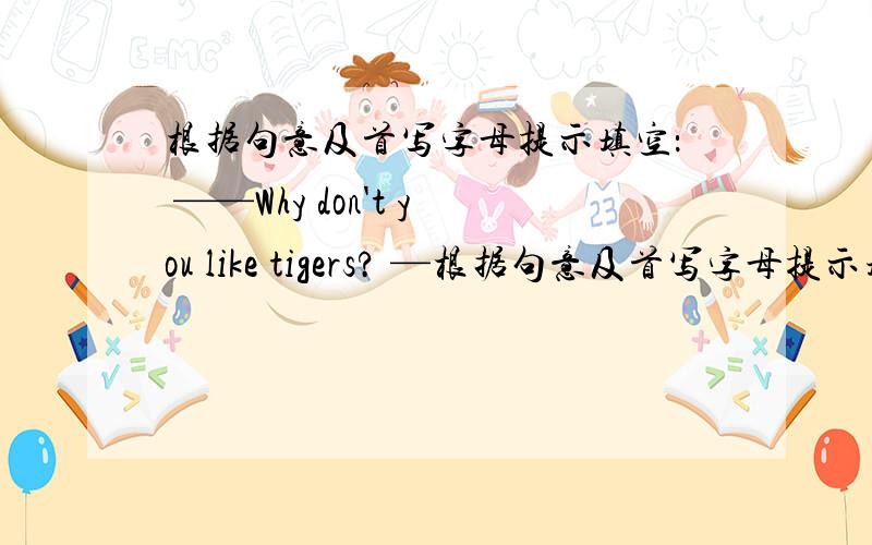 根据句意及首写字母提示填空： ——Why don't you like tigers? —根据句意及首写字母提示填空：——Why  don't  you  like  tigers?——Because  they're  s______.