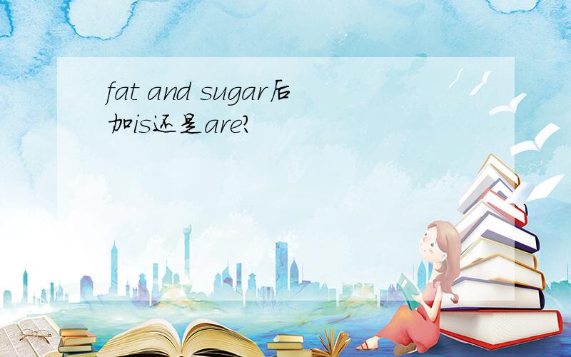 fat and sugar后加is还是are?