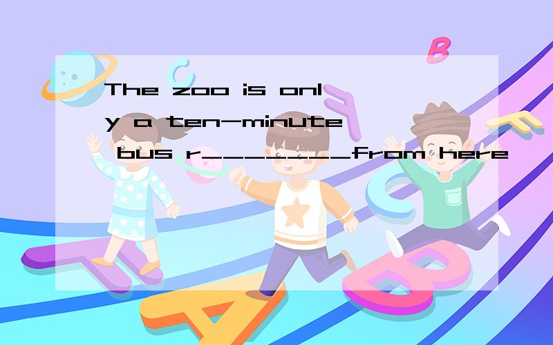 The zoo is only a ten-minute bus r_______from here