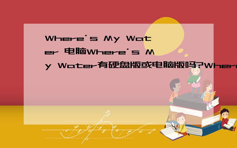 Where’s My Water 电脑Where’s My Water有硬盘版或电脑版吗?Where’s My Water能在电脑玩吗?