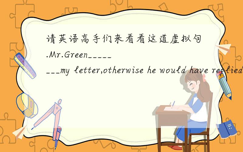 请英语高手们来看看这道虚拟句.Mr.Green________my letter,otherwise he would have replied before now.A,must have received B,must have failed to receive C,must receive D,must fail to receive otherwise 的虚拟句一般不是其前的句子