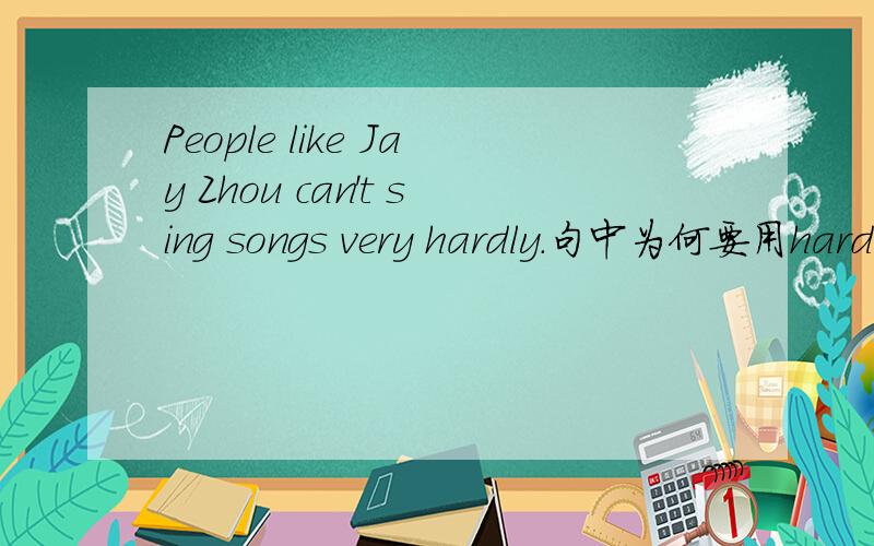 People like Jay Zhou can't sing songs very hardly.句中为何要用hardly,本句又该如何翻译?