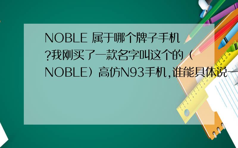 NOBLE 属于哪个牌子手机?我刚买了一款名字叫这个的（NOBLE）高仿N93手机,谁能具体说一下这个手机是什么牌子的吗?急.0.我想知道它是什么牌子手机,也非常感谢您的回答