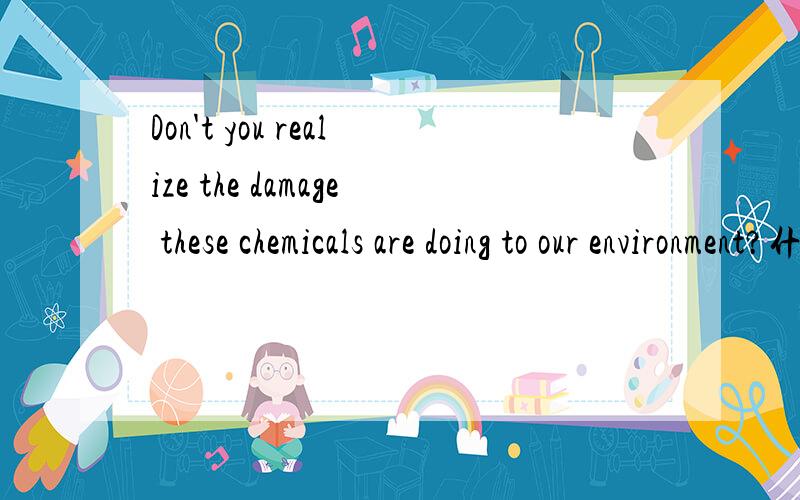 Don't you realize the damage these chemicals are doing to our environment?什么从句Don't you realize the damage these chemicals are doing to our environment?这个句子为什么这样的?是什么成分,为什么前面没有of,还是说这句话