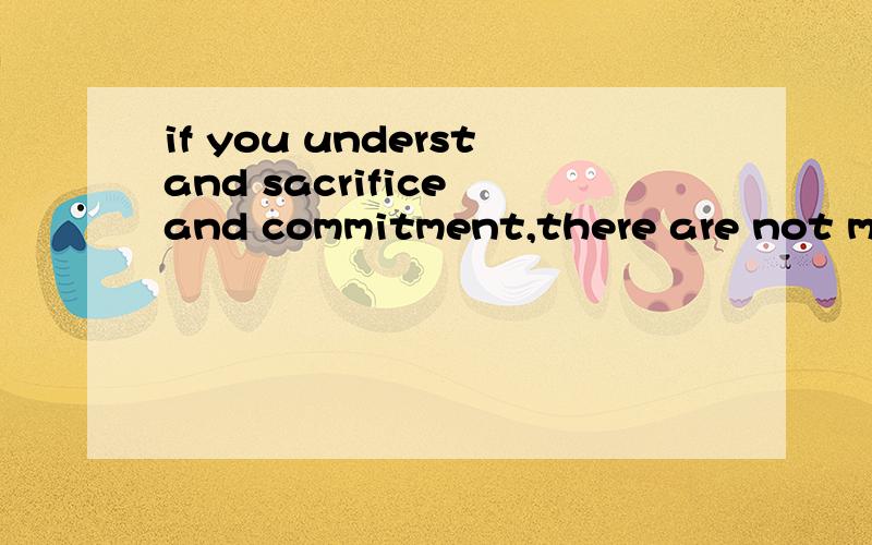 if you understand sacrifice and commitment,there are not many things in life you can't have 