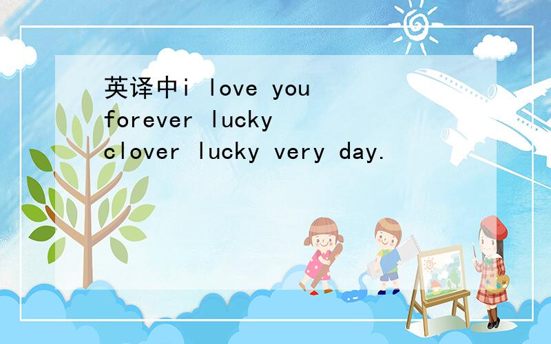 英译中i love you forever lucky clover lucky very day.