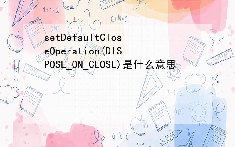 setDefaultCloseOperation(DISPOSE_ON_CLOSE)是什么意思