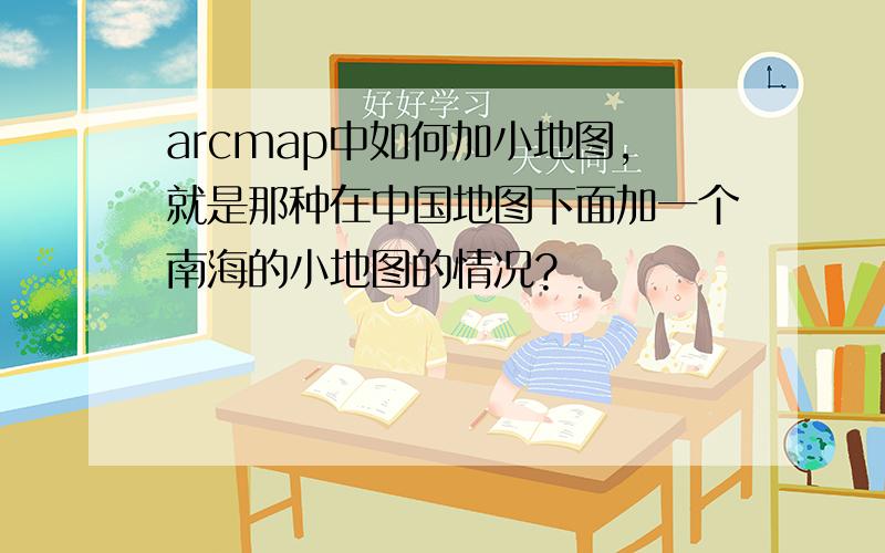 arcmap中如何加小地图,就是那种在中国地图下面加一个南海的小地图的情况?