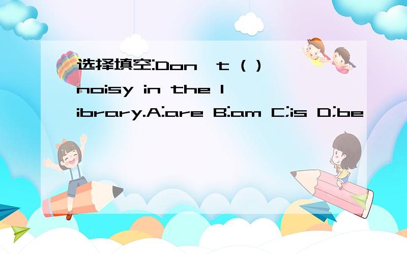 选择填空:Don't ( )noisy in the library.A:are B:am C;is D;be