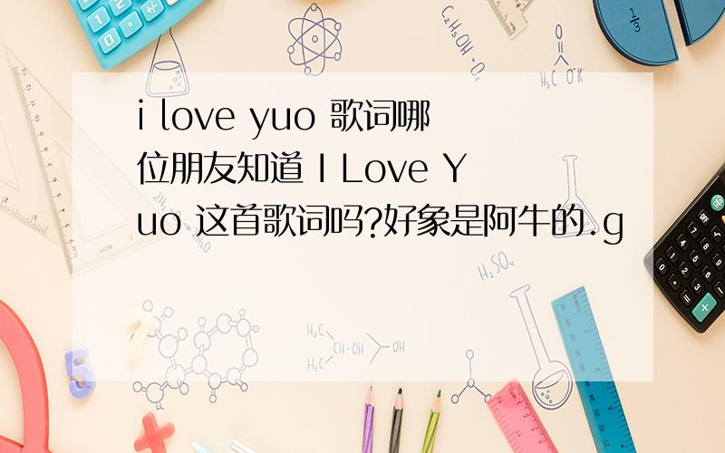 i love yuo 歌词哪位朋友知道 I Love Yuo 这首歌词吗?好象是阿牛的.g