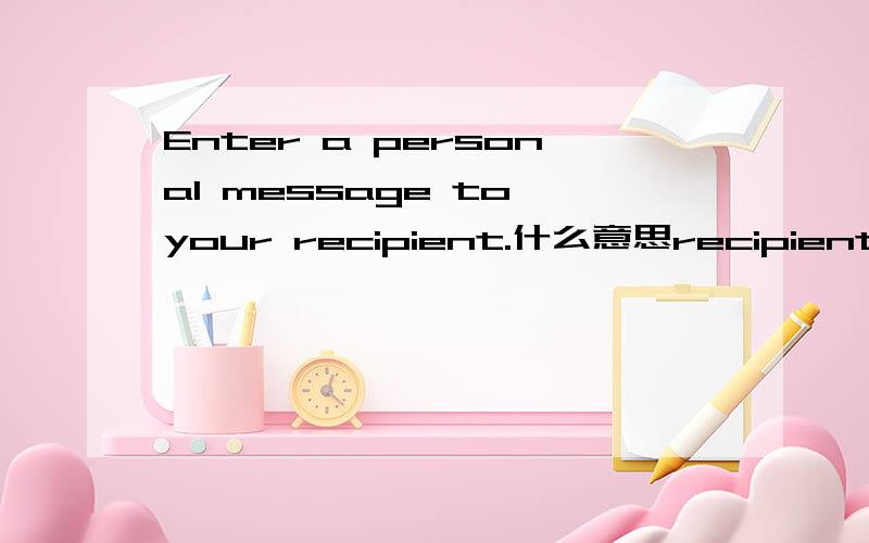 Enter a personal message to your recipient.什么意思recipient.具体怎么解释